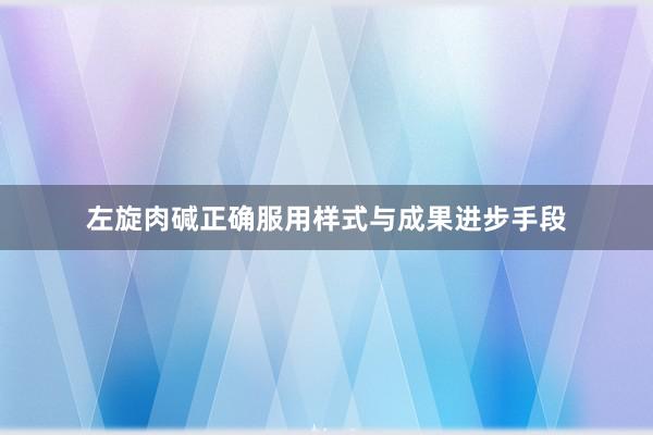 左旋肉碱正确服用样式与成果进步手段