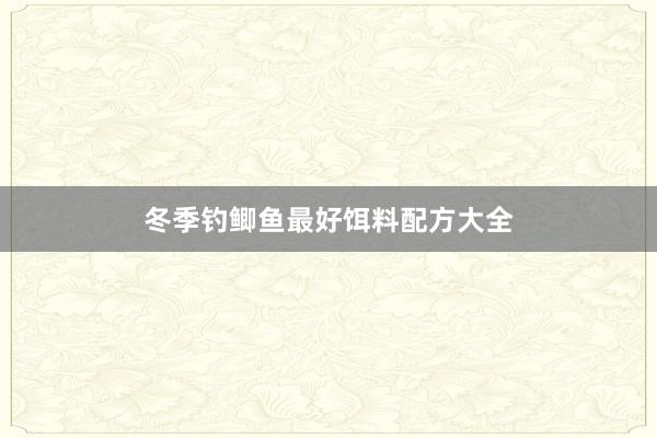 冬季钓鲫鱼最好饵料配方大全