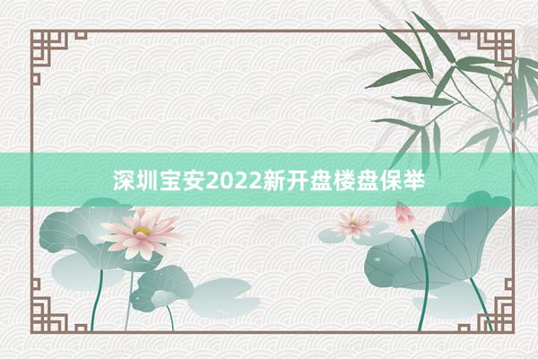 深圳宝安2022新开盘楼盘保举